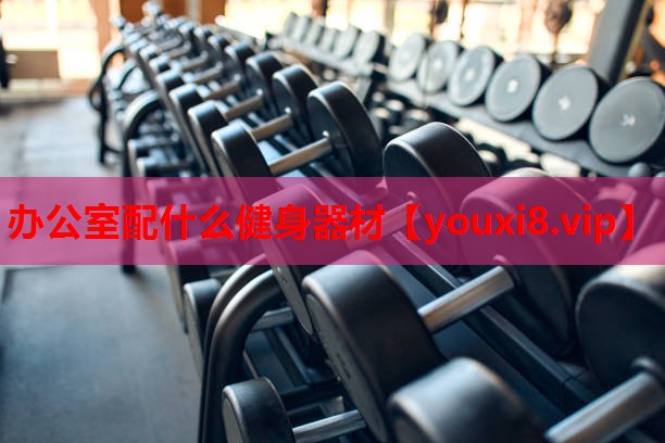 办公室配什么健身器材 办公室配什么健身器材