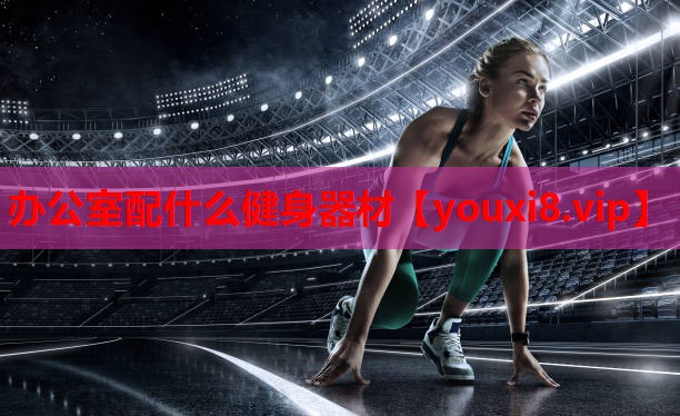 办公室配什么健身器材 办公室配什么健身器材