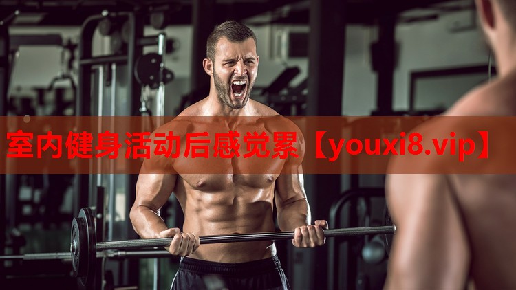 室内健身活动后感觉累 室内健身活动后感觉累