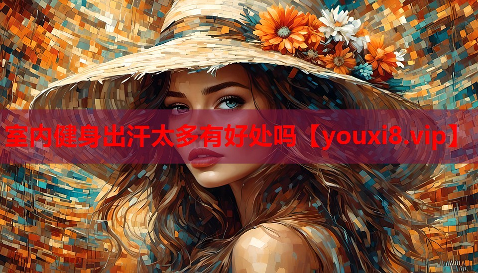 室内健身出汗太多有好处吗 室内健身出汗太多有好处吗