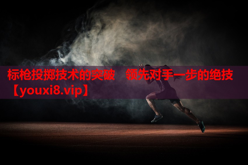 标枪投掷技术的突破 领先对手一步的绝技 标枪投掷技术的突破 领先对手一步的绝技