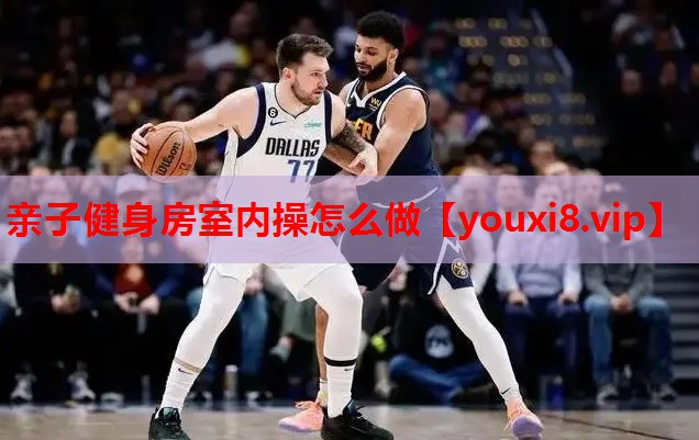 亲子健身房室内操怎么做 亲子健身房室内操怎么做