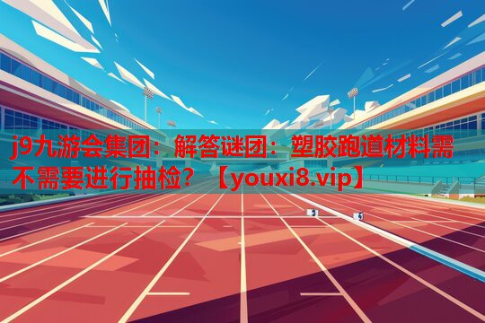 解答谜团:塑胶跑道材料需不需要进行抽检? 解答谜团:塑胶跑道材料需不需要进行抽检?