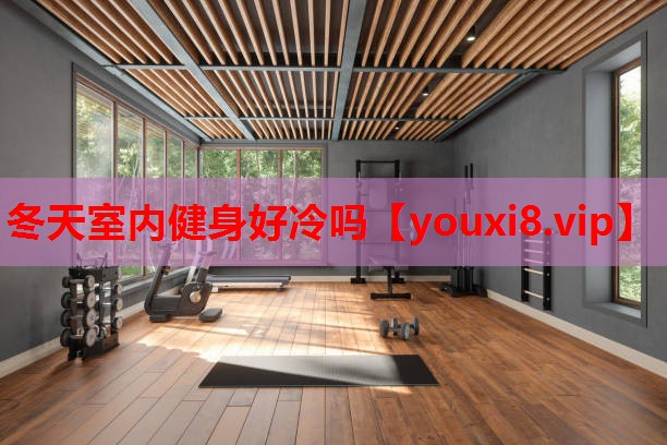 冬天室内健身好冷吗 冬天室内健身好冷吗