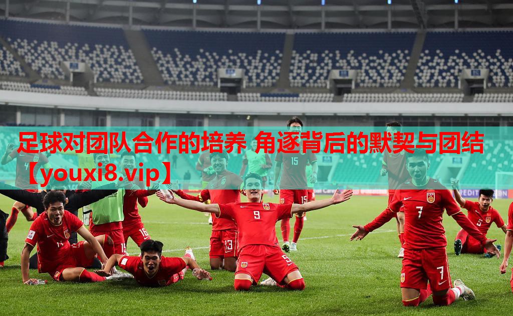 足球对团队合作的培养 角逐背后的默契与团结 足球对团队合作的培养 角逐背后的默契与团结